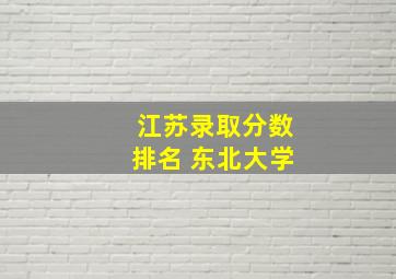 江苏录取分数排名 东北大学